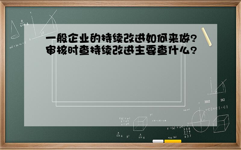 一般企业的持续改进如何来做?审核时查持续改进主要查什么?