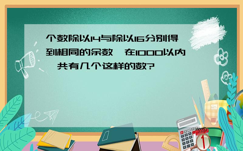 个数除以14与除以16分别得到相同的余数,在1000以内一共有几个这样的数?