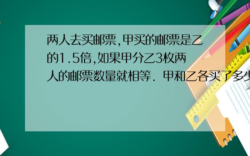 两人去买邮票,甲买的邮票是乙的1.5倍,如果甲分乙3枚两人的邮票数量就相等．甲和乙各买了多少枚邮票?