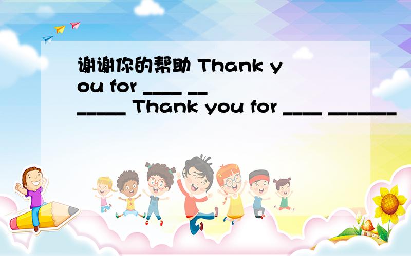 谢谢你的帮助 Thank you for ____ _______ Thank you for ____ _______