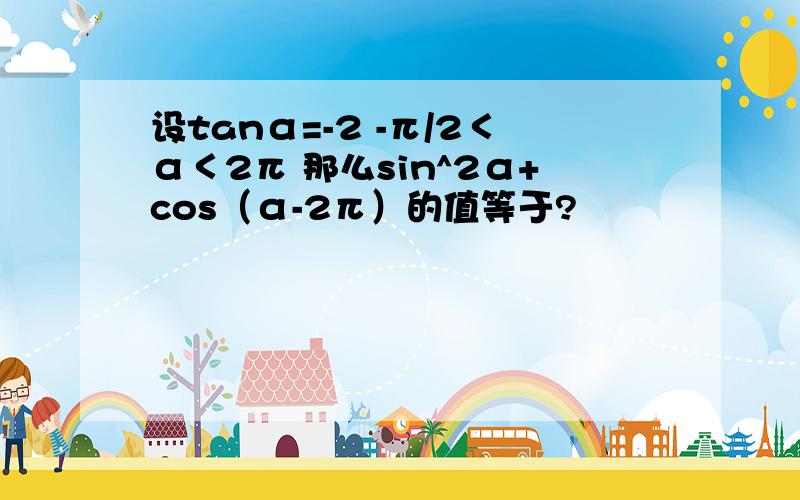 设tanα=-2 -π/2＜α＜2π 那么sin^2α+cos（α-2π）的值等于?