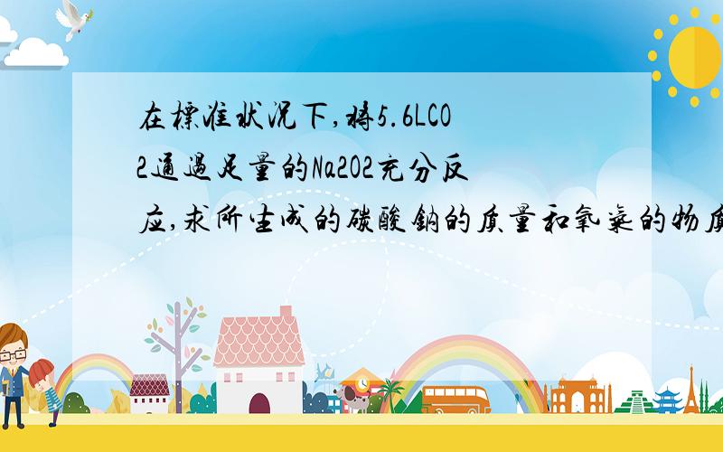 在标准状况下,将5.6LCO2通过足量的Na2O2充分反应,求所生成的碳酸钠的质量和氧气的物质的量. 在线等待,