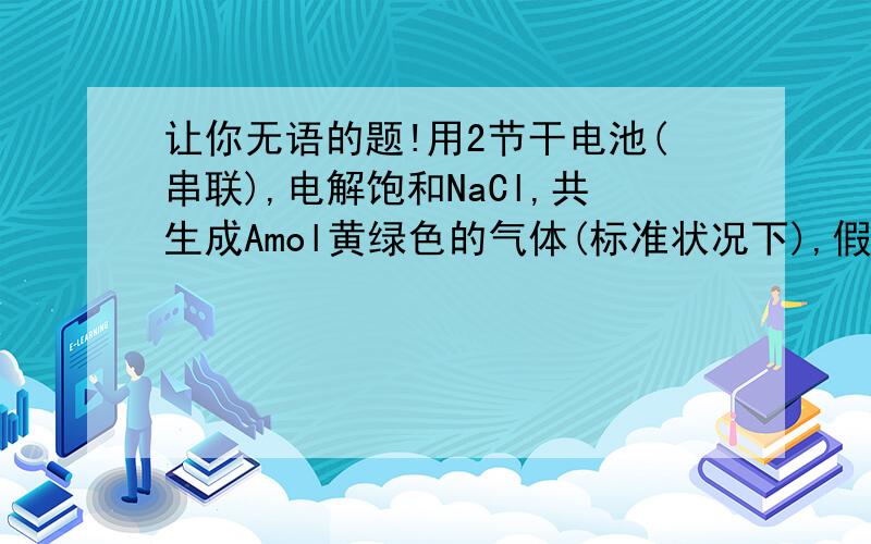 让你无语的题!用2节干电池(串联),电解饱和NaCl,共生成Amol黄绿色的气体(标准状况下),假设点燃这种气体,所释放