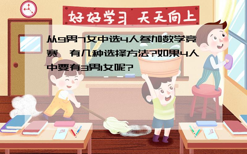 从9男7女中选4人参加数学竞赛,有几种选择方法?如果4人中要有3男1女呢?