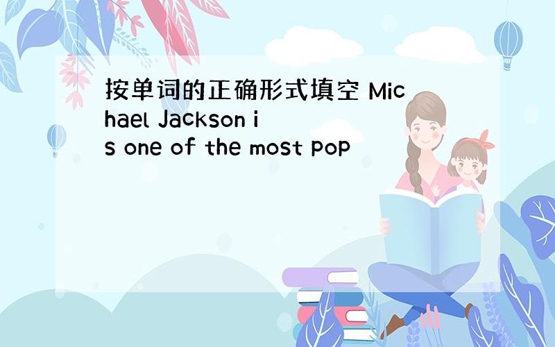 按单词的正确形式填空 Michael Jackson is one of the most pop