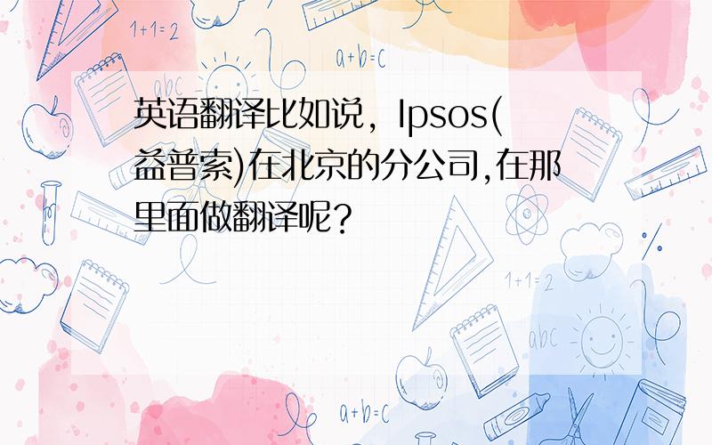 英语翻译比如说，Ipsos(益普索)在北京的分公司,在那里面做翻译呢？