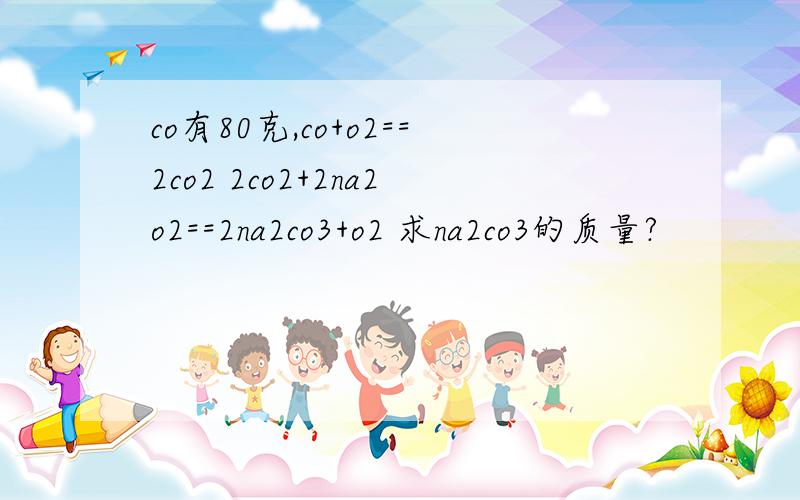 co有80克,co+o2==2co2 2co2+2na2o2==2na2co3+o2 求na2co3的质量?