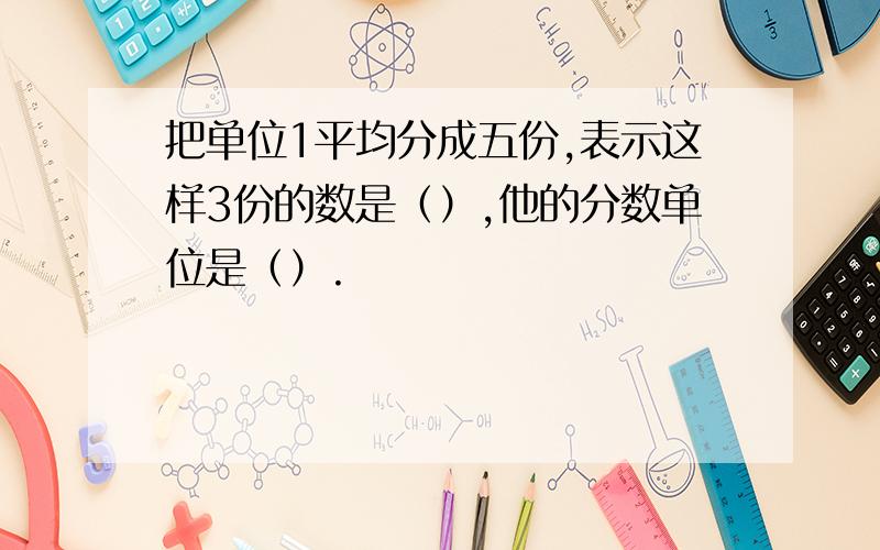 把单位1平均分成五份,表示这样3份的数是（）,他的分数单位是（）.