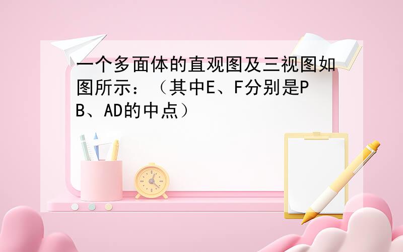 一个多面体的直观图及三视图如图所示：（其中E、F分别是PB、AD的中点）