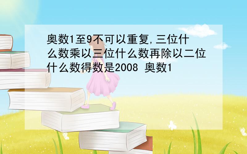 奥数1至9不可以重复,三位什么数乘以三位什么数再除以二位什么数得数是2008 奥数1