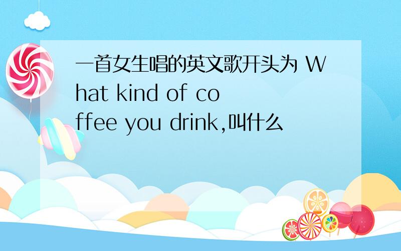 一首女生唱的英文歌开头为 What kind of coffee you drink,叫什么