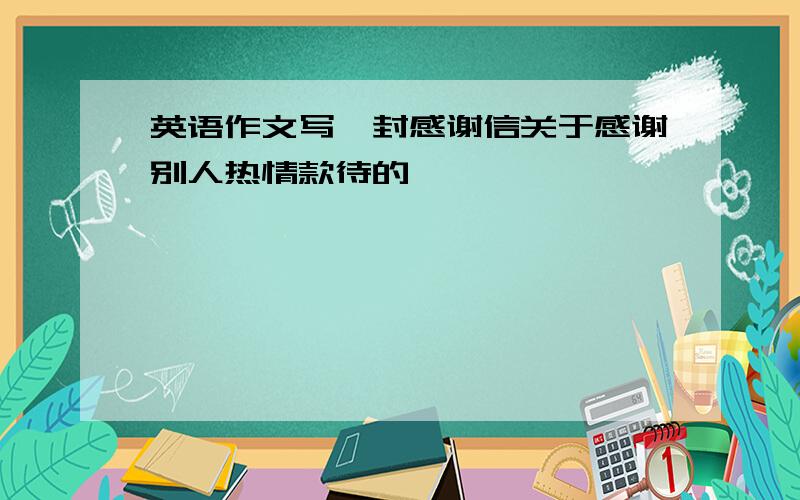 英语作文写一封感谢信关于感谢别人热情款待的