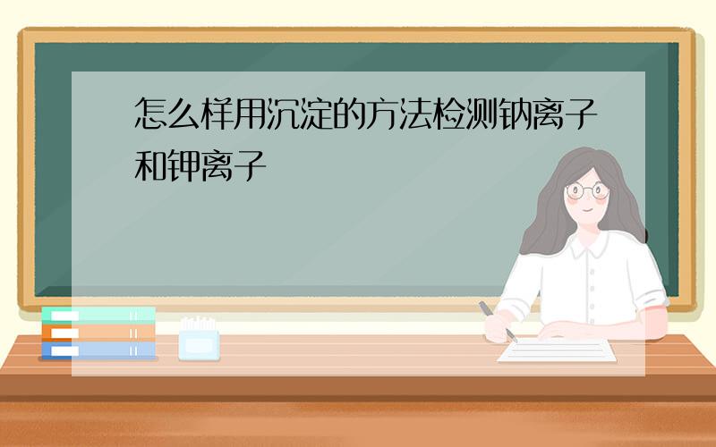 怎么样用沉淀的方法检测钠离子和钾离子