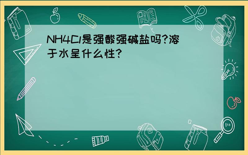 NH4Cl是强酸强碱盐吗?溶于水呈什么性?