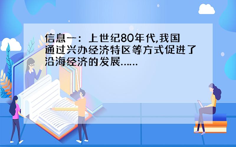 信息一：上世纪80年代,我国通过兴办经济特区等方式促进了沿海经济的发展……