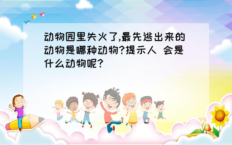 动物园里失火了,最先逃出来的动物是哪种动物?提示人 会是什么动物呢?