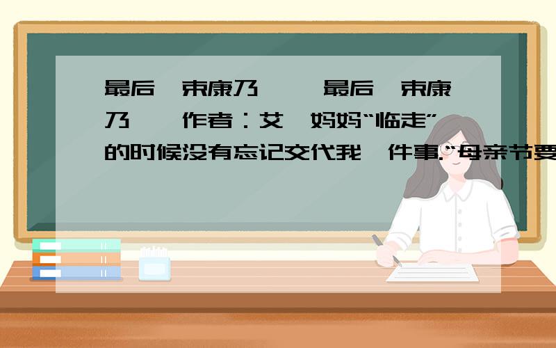 最后一束康乃馨 《最后一束康乃馨》作者：艾禺妈妈“临走”的时候没有忘记交代我一件事.“母亲节要到了,记得要去送花,以后…