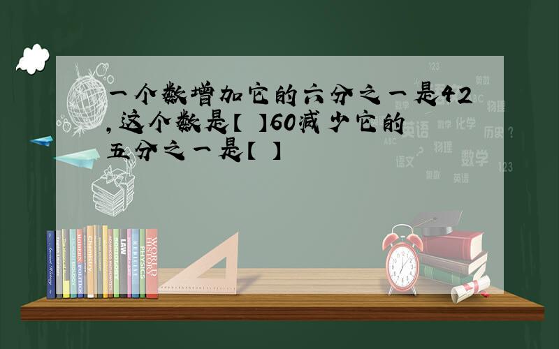 一个数增加它的六分之一是42,这个数是【 】60减少它的五分之一是【 】