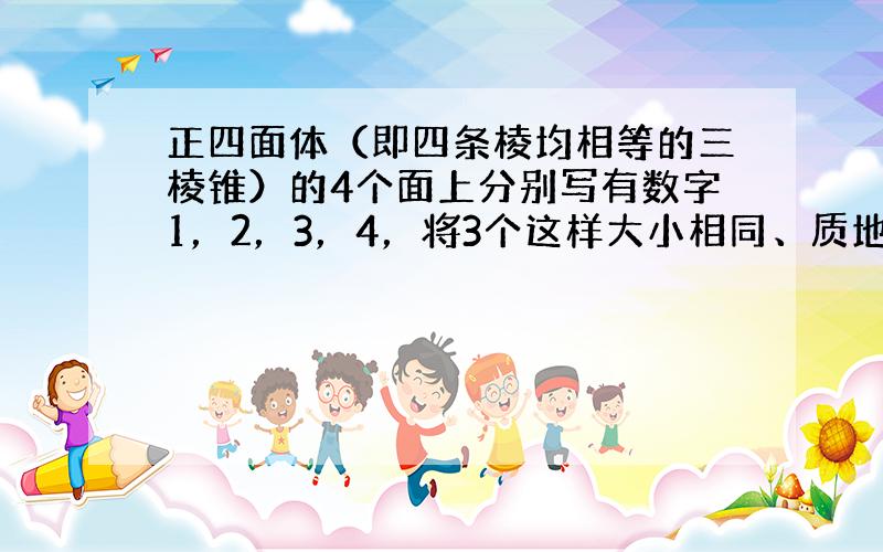 正四面体（即四条棱均相等的三棱锥）的4个面上分别写有数字1，2，3，4，将3个这样大小相同、质地均匀的正四面体同时投掷于