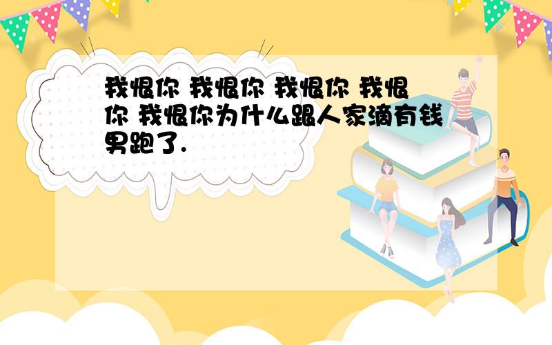 我恨你 我恨你 我恨你 我恨你 我恨你为什么跟人家滴有钱男跑了.