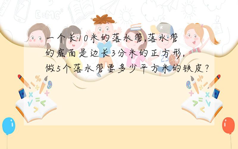 一个长10米的落水管,落水管的底面是边长3分米的正方形,做5个落水管要多少平方米的铁皮?