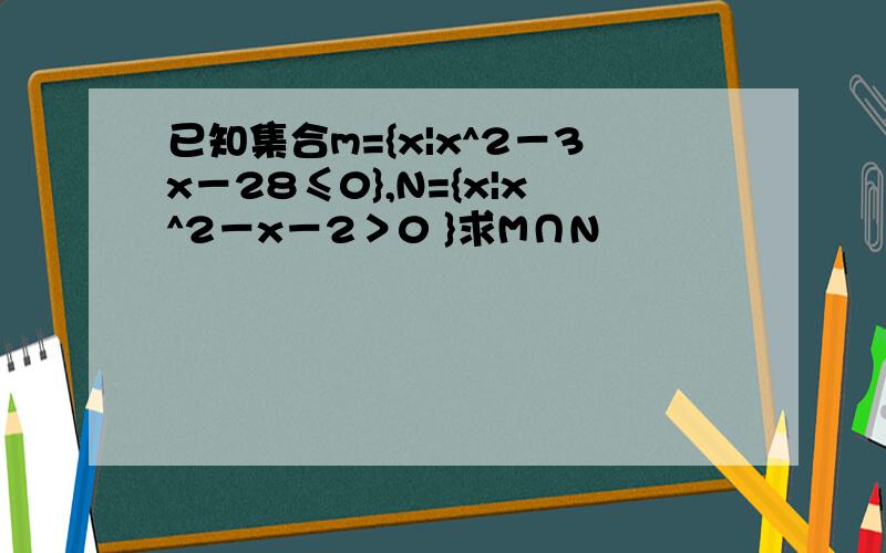 已知集合m={x|x^2－3x－28≤0},N={x|x^2－x－2＞0 }求M∩N