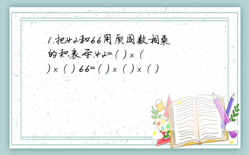 1.把42和66用质因数相乘的积表示.42=（ ）×（ ）×（ ） 66=（ ）×（ ）×（ ）