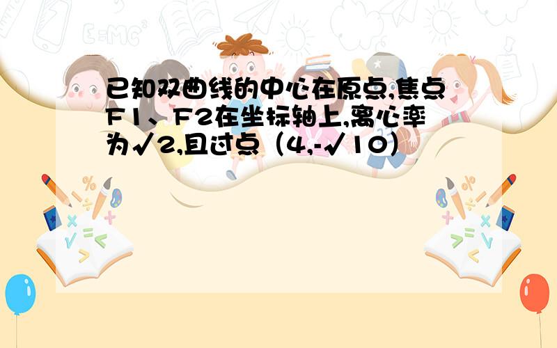 已知双曲线的中心在原点,焦点F1、F2在坐标轴上,离心率为√2,且过点（4,-√10）