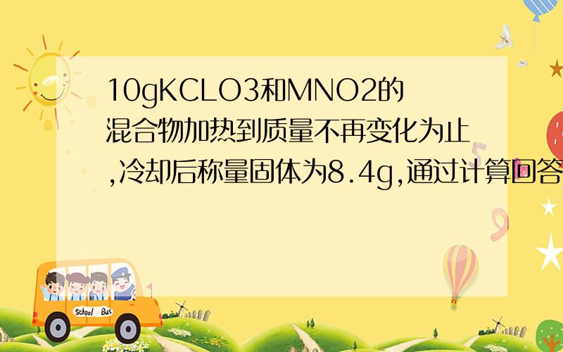 10gKCLO3和MNO2的混合物加热到质量不再变化为止,冷却后称量固体为8.4g,通过计算回答: