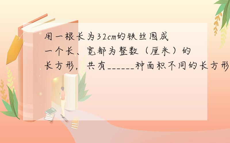 用一根长为32cm的铁丝围成一个长、宽都为整数（厘米）的长方形，共有______种面积不同的长方形，长方形的最小面积是_