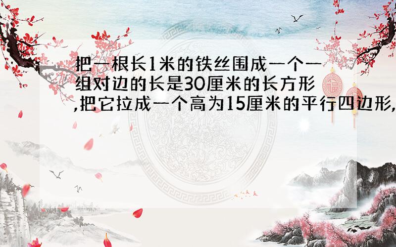 把一根长1米的铁丝围成一个一组对边的长是30厘米的长方形,把它拉成一个高为15厘米的平行四边形,平行四边