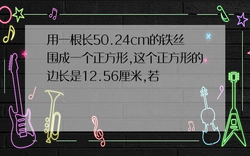 用一根长50.24cm的铁丝围成一个正方形,这个正方形的边长是12.56厘米,若�