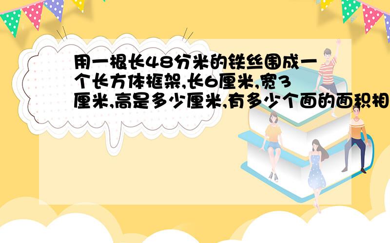 用一根长48分米的铁丝围成一个长方体框架,长6厘米,宽3厘米,高是多少厘米,有多少个面的面积相等