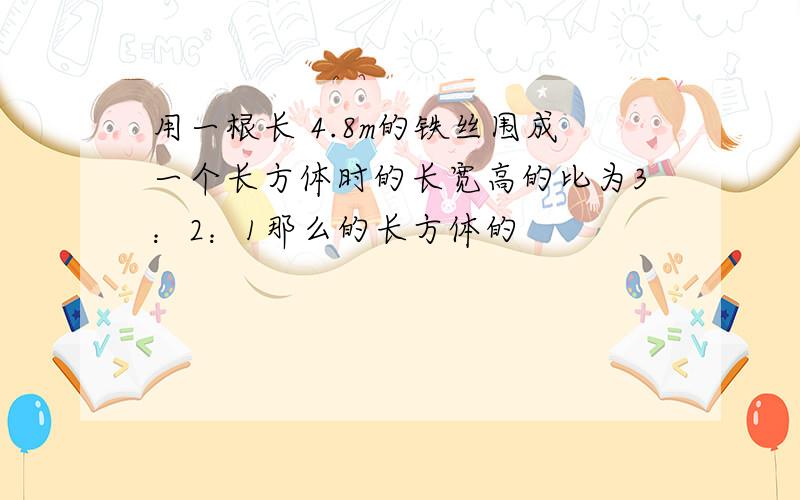 用一根长 4.8m的铁丝围成一个长方体时的长宽高的比为3：2：1那么的长方体的