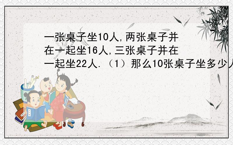 一张桌子坐10人,两张桌子并在一起坐16人,三张桌子并在一起坐22人.（1）那么10张桌子坐多少人?