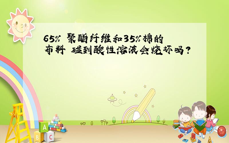 65% 聚酯纤维和35%棉的布料 碰到酸性溶液会烧坏吗?