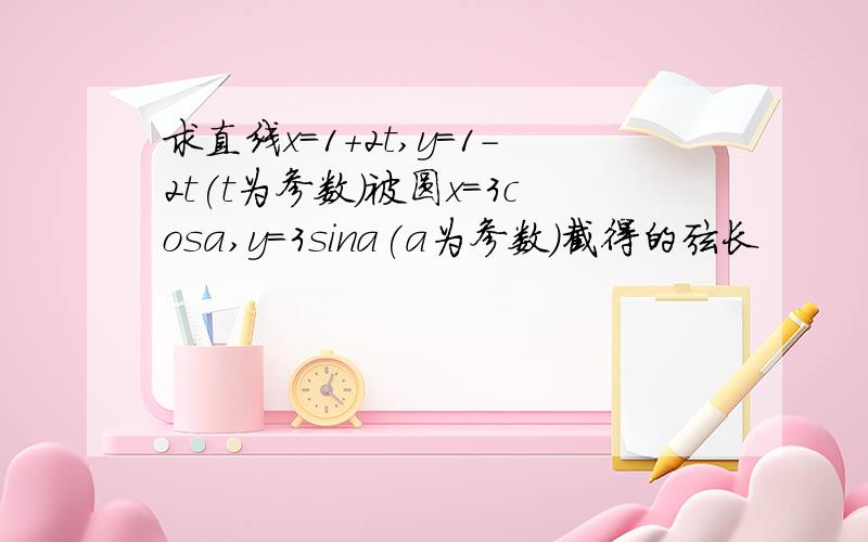 求直线x=1+2t,y=1-2t(t为参数)被圆x=3cosa,y=3sina(a为参数)截得的弦长