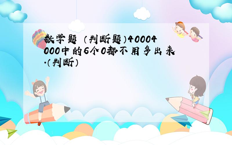 数学题 （判断题）40004000中的6个0都不用多出来.（判断）