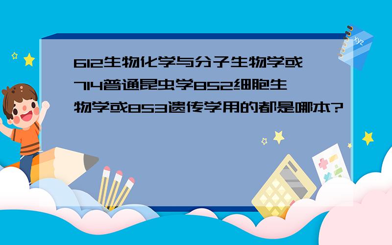 612生物化学与分子生物学或714普通昆虫学852细胞生物学或853遗传学用的都是哪本?