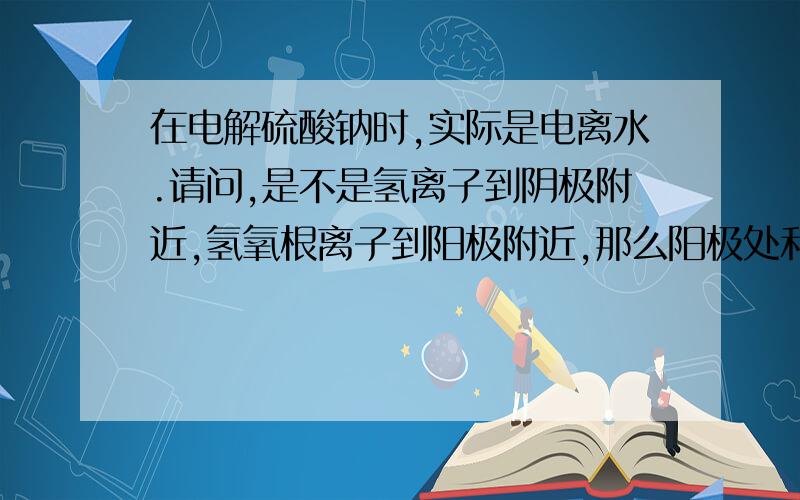 在电解硫酸钠时,实际是电离水.请问,是不是氢离子到阴极附近,氢氧根离子到阳极附近,那么阳极处和阴极处各自的PH是不是都会