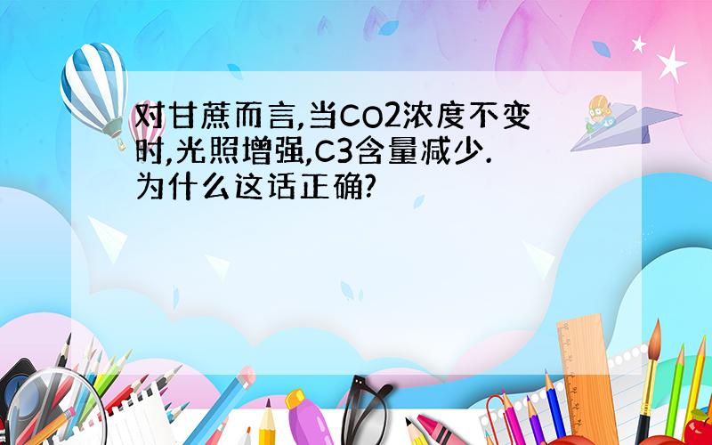 对甘蔗而言,当CO2浓度不变时,光照增强,C3含量减少.为什么这话正确?