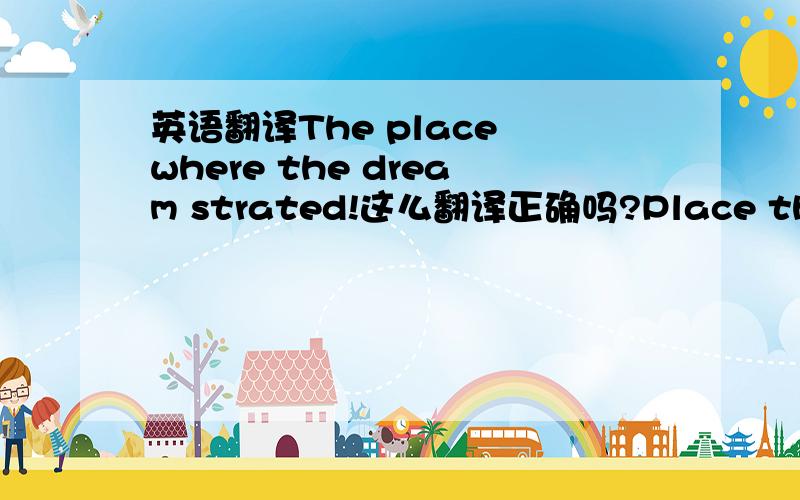 英语翻译The place where the dream strated!这么翻译正确吗?Place that the