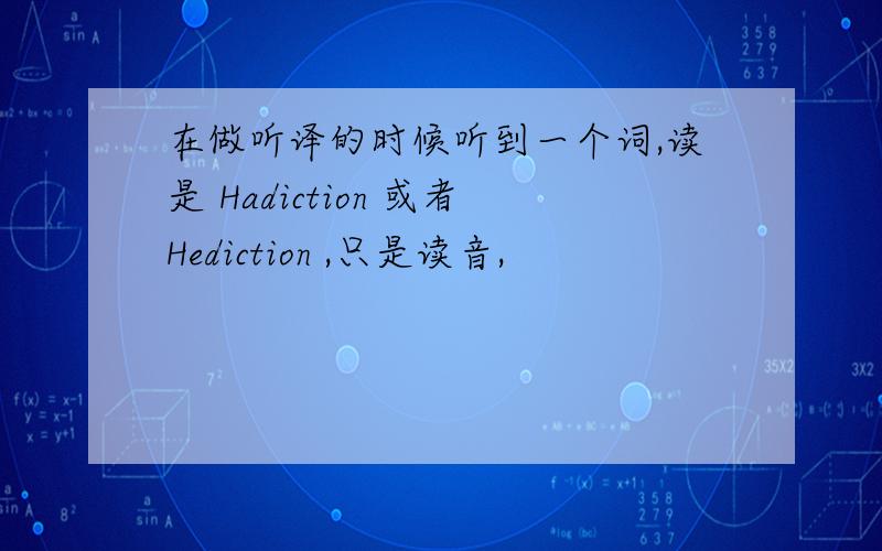 在做听译的时候听到一个词,读是 Hadiction 或者Hediction ,只是读音,