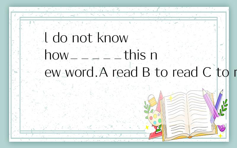 l do not know how_____this new word.A read B to read C to re