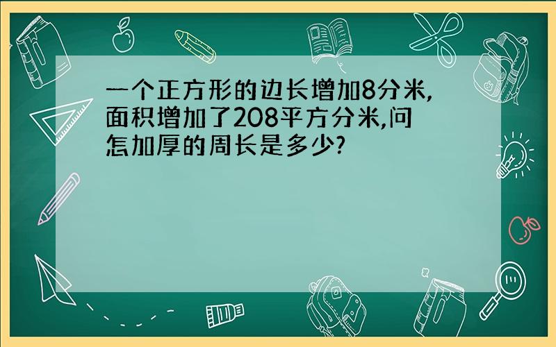 一个正方形的边长增加8分米,面积增加了208平方分米,问怎加厚的周长是多少?