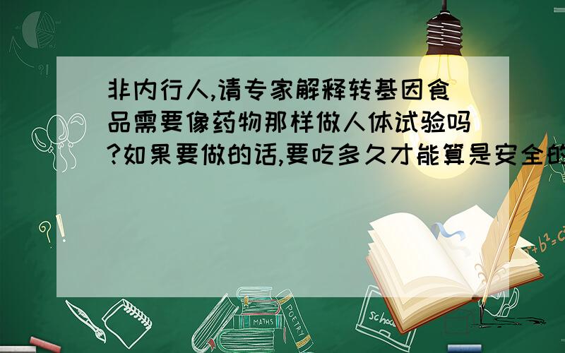 非内行人,请专家解释转基因食品需要像药物那样做人体试验吗?如果要做的话,要吃多久才能算是安全的?国际上有规定吗?可能很多