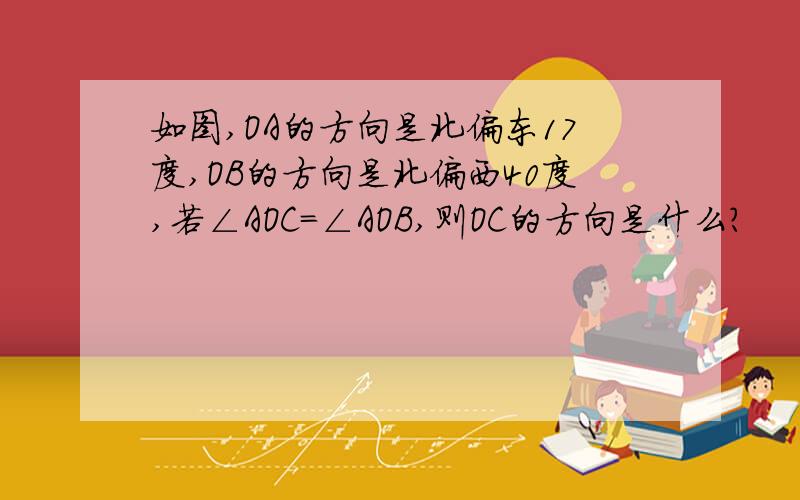 如图,OA的方向是北偏东17度,OB的方向是北偏西40度,若∠AOC=∠AOB,则OC的方向是什么?