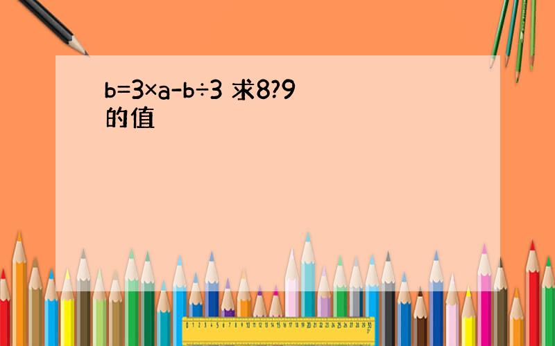 b=3×a-b÷3 求8?9的值