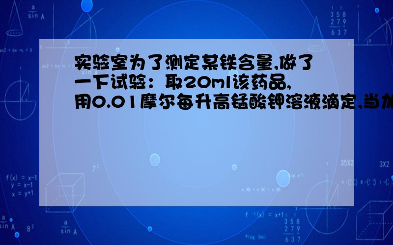 实验室为了测定某铁含量,做了一下试验：取20ml该药品,用0.01摩尔每升高锰酸钾溶液滴定,当加入12ml时,