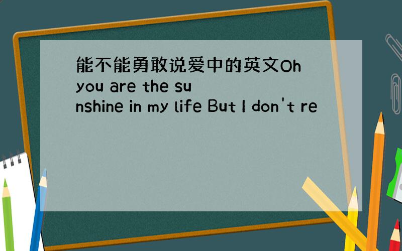 能不能勇敢说爱中的英文Oh you are the sunshine in my life But I don't re